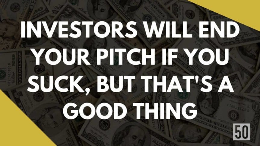 Investors will end your pitch if you suck but thats a good thing
